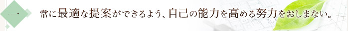 常に最適な提案ができるよう、自己の能力を高める努力をおしまない。