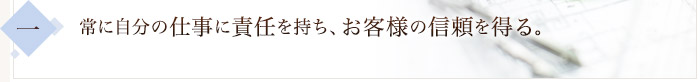 常に自分の仕事に責任を持ち、お客様の信頼を得る。